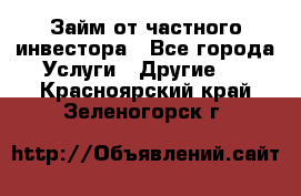 Займ от частного инвестора - Все города Услуги » Другие   . Красноярский край,Зеленогорск г.